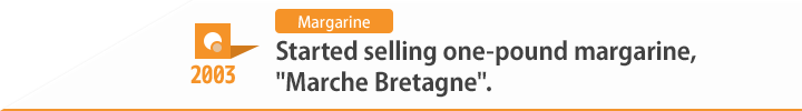 2003 Started selling one-pound margarine, "Marche Bretagne".