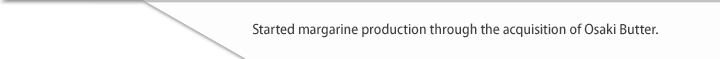 Started margarine production through the acquisition of Osaki Butter.