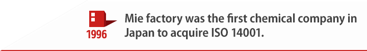 1996 Mie factory was the first chemical company in Japan to acquire ISO 14001.