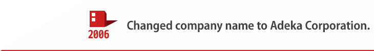 2006 Changed company name to Adeka Corporation.