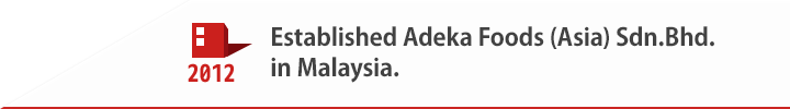 2012 Established Adeka Foods (Asia) Sdn.Bhd. in Malaysia.