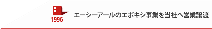 1996 エーシーアールのエポキシ事業を当社へ営業譲渡