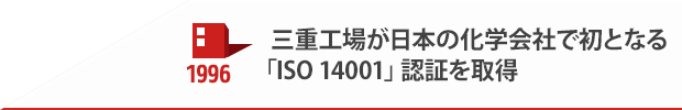 1996 三重工場が日本の化学会社で初となる「ISO 14001」認証を取得