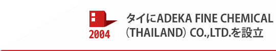 2004 タイにADEKA FINE CHEMICAL（THAILAND）CO.,LTD.を設立