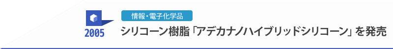 2005 情報・電子化学品 シリコーン樹脂「アデカナノハイブリッドシリコーン」を発売