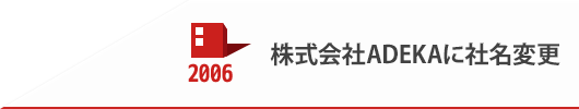 2006 株式会社ADEKAに社名変更