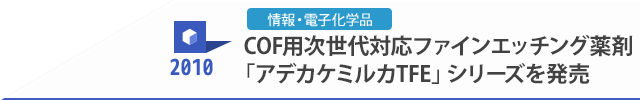 2010 情報・電子化学品 COF用次世代対応ファインエッチング薬剤「アデカケルミカTFE」シリーズを発売