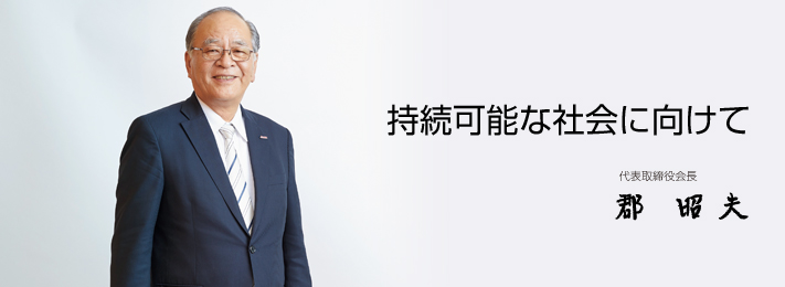 持続可能な社会に向けて 代表取締役会長 郡 昭夫