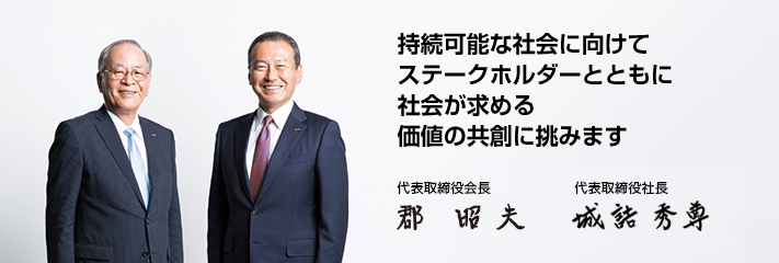 ステークホルダーとの建設的な対話と、培ってきたチャレンジスピリットでグローバル・グッドカンパニーを目指します。 郡 昭夫