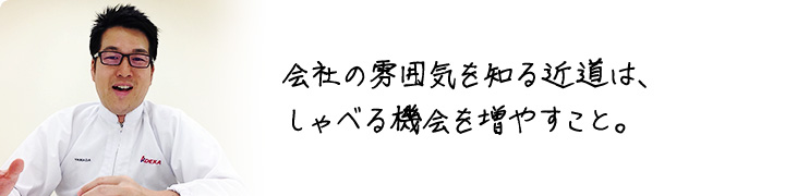 会社の雰囲気を知る近道は、 しゃべる機会を増やすこと。