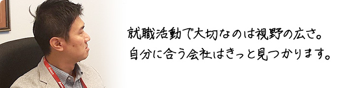 就職活動で大切なのは視野の広さ。 自分に合う会社はきっと見つかります。