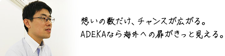 想いの数だけ、チャンスが広がる。 ADEKAなら海外への扉がきっと見える。