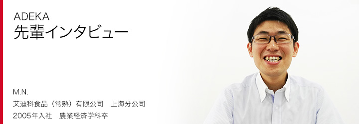 ADEKA 先輩インタビュー M.N. 艾迪科食品（常熟）有限公司　上海分公司 2005年入社　農業経済学科卒