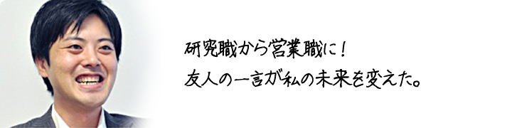 研究職から営業職に！ 友人の一言が私の未来を変えた。