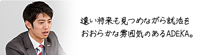 遠い将来も見つめながら就活を おおらかな雰囲気のあるADEKA。