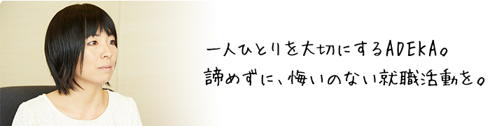 一人ひとりを大切にするADEKA。 諦めずに、悔いのない就職活動を。